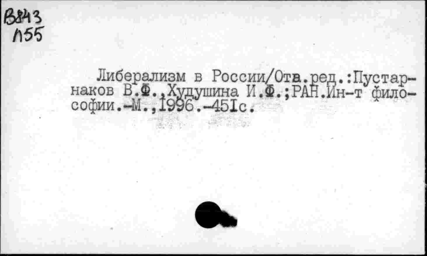 ﻿емъ
Либерализм в России/Ота.ред.:Пустар-наков В.Ф..Худушина И.Ф.;РАН.Ин-т философии . —1*1.91996. -451с.